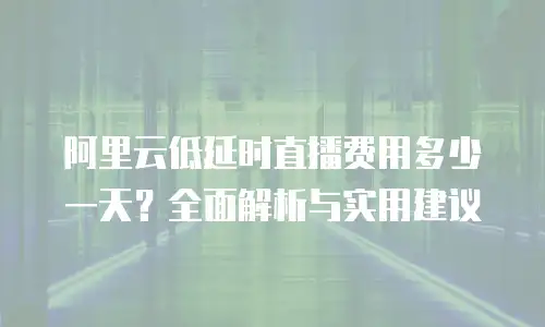 阿里云低延时直播费用多少一天？全面解析与实用建议