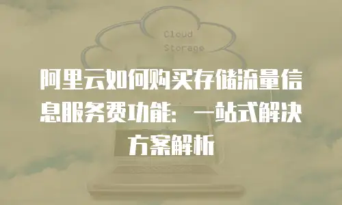 阿里云如何购买存储流量信息服务费功能：一站式解决方案解析