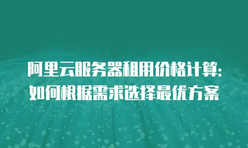 阿里云服务器租用价格计算：如何根据需求选择最优方案