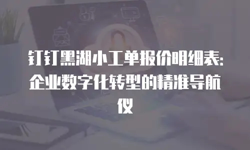 钉钉黑湖小工单报价明细表：企业数字化转型的精准导航仪