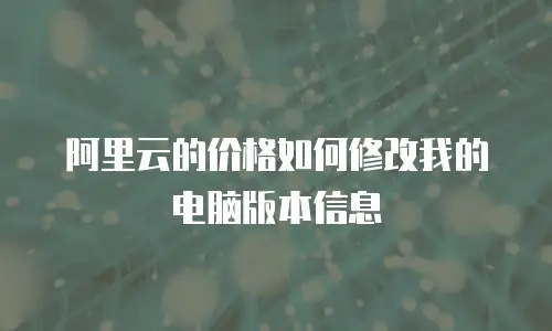 阿里云的价格如何修改我的电脑版本信息