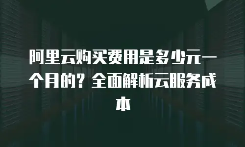 阿里云购买费用是多少元一个月的？全面解析云服务成本