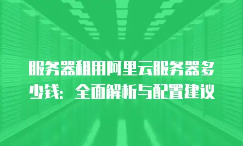 服务器租用阿里云服务器多少钱：全面解析与配置建议