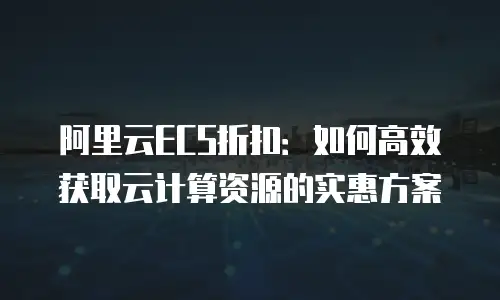 阿里云ECS折扣：如何高效获取云计算资源的实惠方案