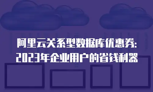 阿里云关系型数据库优惠券：2023年企业用户的省钱利器