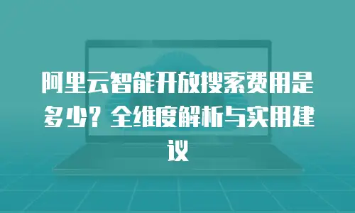 阿里云智能开放搜索费用是多少？全维度解析与实用建议