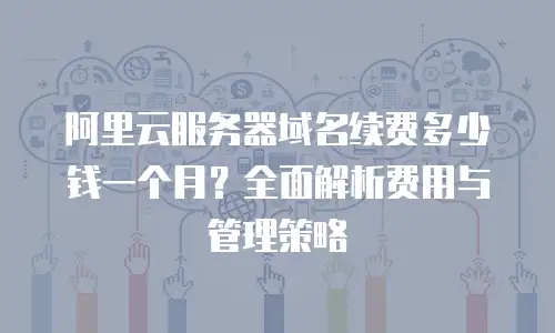 阿里云服务器域名续费多少钱一个月？全面解析费用与管理策略