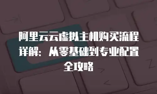阿里云云虚拟主机购买流程详解：从零基础到专业配置全攻略