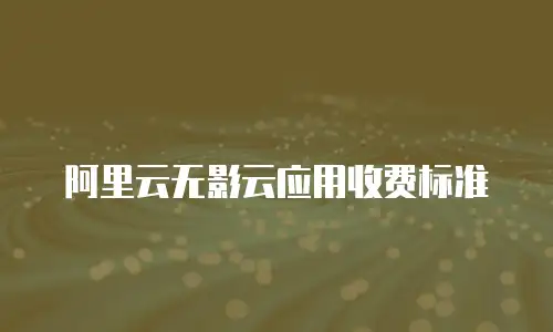 阿里云无影云应用收费标准