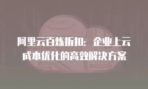 阿里云百炼折扣：企业上云成本优化的高效解决方案