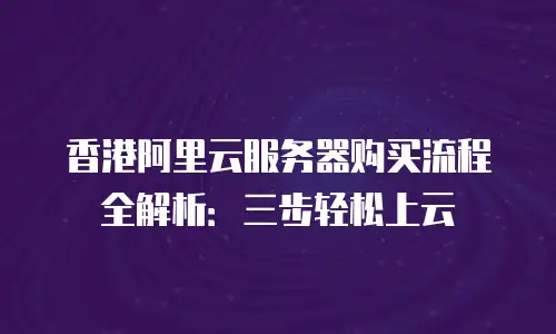 香港阿里云服务器购买流程全解析：三步轻松上云