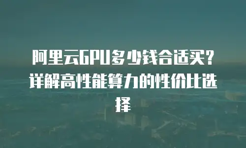 阿里云GPU多少钱合适买？详解高性能算力的性价比选择