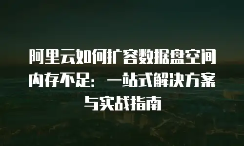 阿里云如何扩容数据盘空间内存不足：一站式解决方案与实战指南