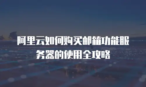 阿里云如何购买邮箱功能服务器的使用全攻略
