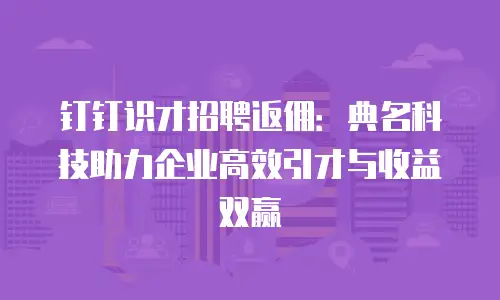 钉钉识才招聘返佣：典名科技助力企业高效引才与收益双赢