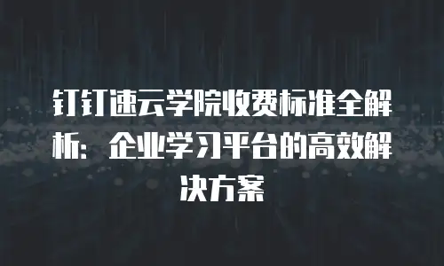 钉钉速云学院收费标准全解析：企业学习平台的高效解决方案