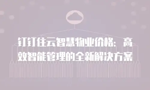 钉钉住云智慧物业价格：高效智能管理的全新解决方案