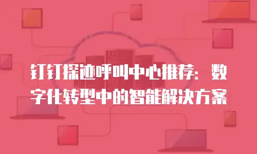 钉钉探迹呼叫中心推荐：数字化转型中的智能解决方案