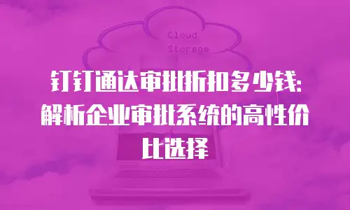 钉钉通达审批折扣多少钱：解析企业审批系统的高性价比选择