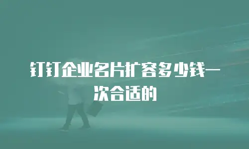 钉钉企业名片扩容多少钱一次合适的