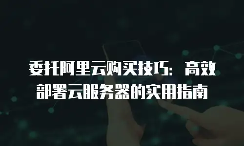 委托阿里云购买技巧：高效部署云服务器的实用指南
