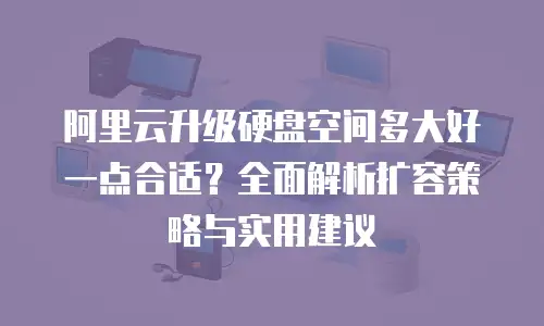 阿里云升级硬盘空间多大好一点合适？全面解析扩容策略与实用建议