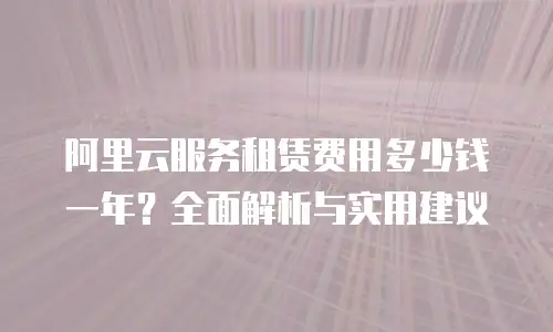 阿里云服务租赁费用多少钱一年？全面解析与实用建议