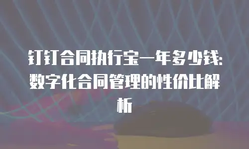 钉钉合同执行宝一年多少钱：数字化合同管理的性价比解析