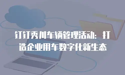 钉钉秀川车辆管理活动：打造企业用车数字化新生态