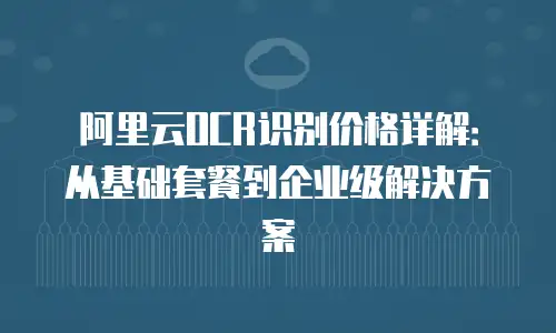 阿里云OCR识别价格详解：从基础套餐到企业级解决方案