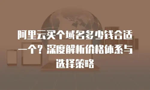 阿里云买个域名多少钱合适一个？深度解析价格体系与选择策略
