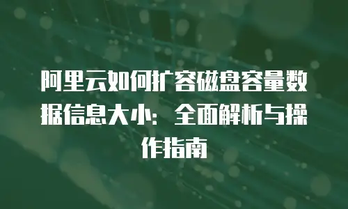 阿里云如何扩容磁盘容量数据信息大小：全面解析与操作指南