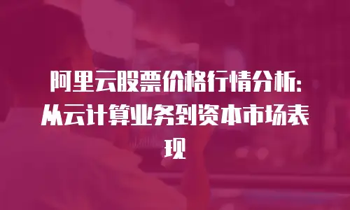 阿里云股票价格行情分析：从云计算业务到资本市场表现