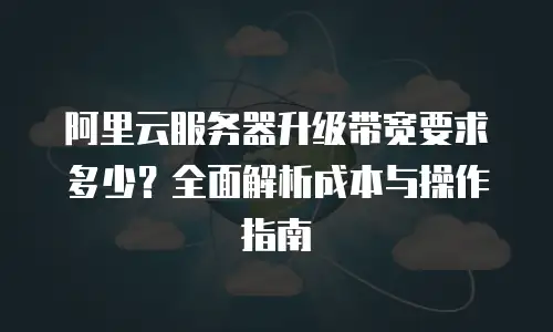 阿里云服务器升级带宽要求多少？全面解析成本与操作指南