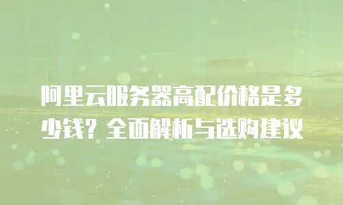 阿里云服务器高配价格是多少钱？全面解析与选购建议