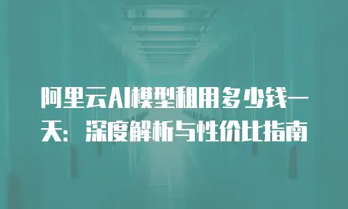 阿里云AI模型租用多少钱一天：深度解析与性价比指南