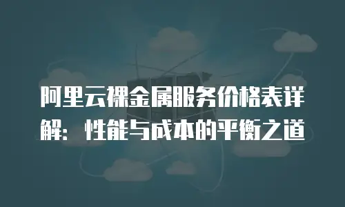 阿里云裸金属服务价格表详解：性能与成本的平衡之道