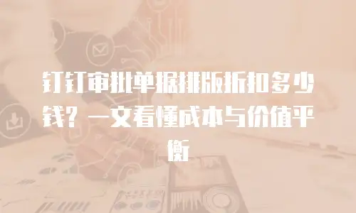 钉钉审批单据排版折扣多少钱？一文看懂成本与价值平衡