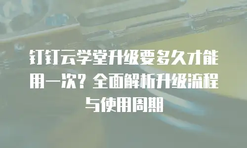 钉钉云学堂升级要多久才能用一次？全面解析升级流程与使用周期