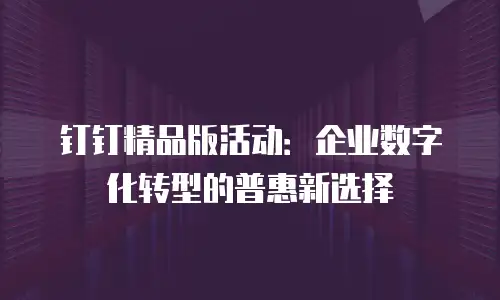 钉钉精品版活动：企业数字化转型的普惠新选择