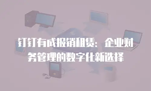 钉钉有成报销租赁：企业财务管理的数字化新选择