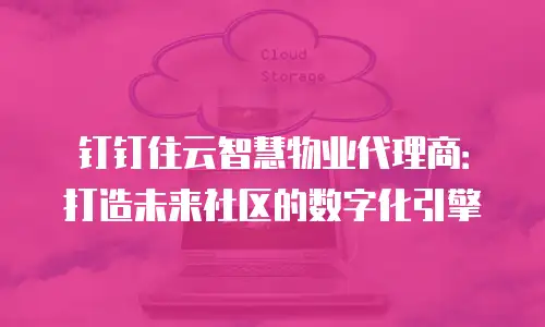 钉钉住云智慧物业代理商：打造未来社区的数字化引擎