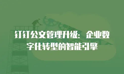 钉钉公文管理升级：企业数字化转型的智能引擎