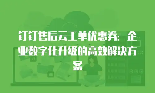 钉钉售后云工单优惠券：企业数字化升级的高效解决方案