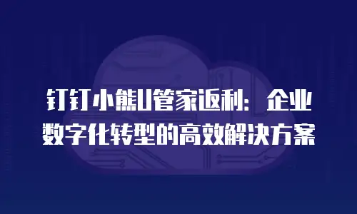 钉钉小熊U管家返利：企业数字化转型的高效解决方案