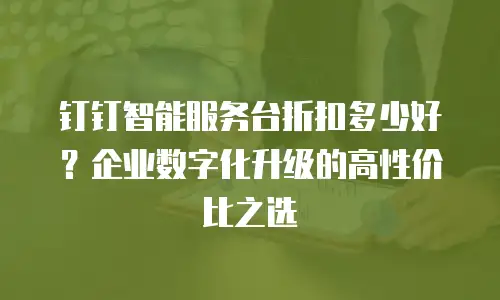 钉钉智能服务台折扣多少好？企业数字化升级的高性价比之选