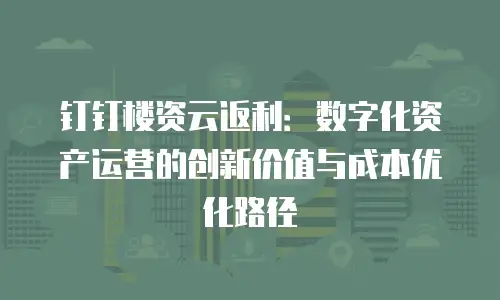 钉钉楼资云返利：数字化资产运营的创新价值与成本优化路径