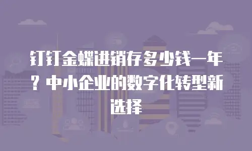 钉钉金蝶进销存多少钱一年？中小企业的数字化转型新选择