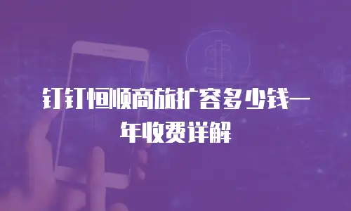 钉钉恒顺商旅扩容多少钱一年收费详解