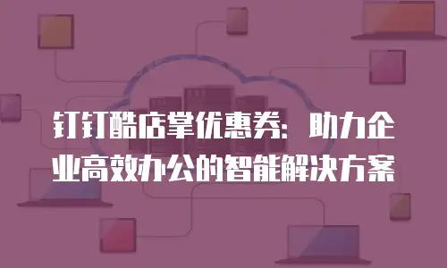 钉钉酷店掌优惠券：助力企业高效办公的智能解决方案
